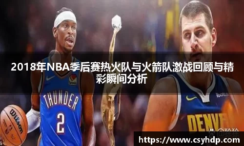 2018年NBA季后赛热火队与火箭队激战回顾与精彩瞬间分析